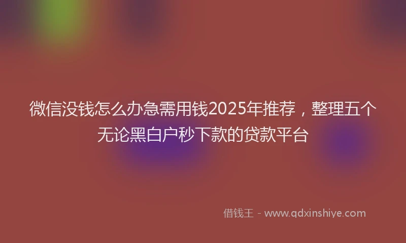 微信没钱怎么办急需用钱2025年推荐，整理五个无论黑白户秒下款的贷款平台