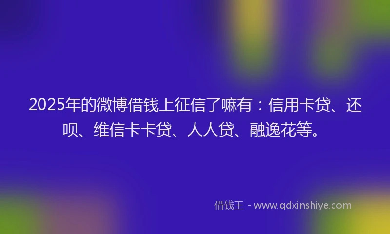 2025年的微博借钱上征信了嘛有：信用卡贷、还呗、维信卡卡贷、人人贷、融逸花等。