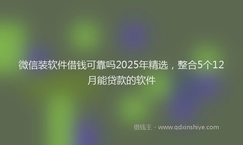 微信装软件借钱可靠吗2025年精选，整合5个12月能贷款的软件