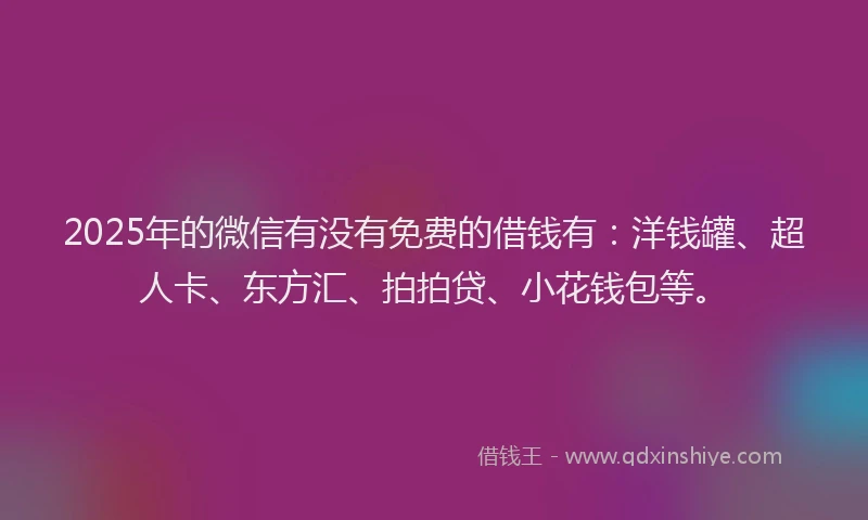 2025年的微信有没有免费的借钱有：洋钱罐、超人卡、东方汇、拍拍贷、小花钱包等。