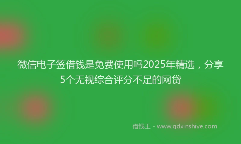 微信电子签借钱是免费使用吗2025年精选，分享5个无视综合评分不足的网贷