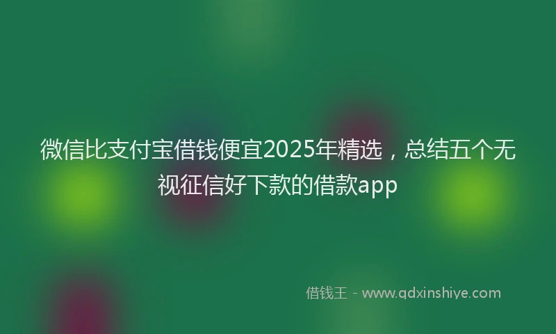 微信比支付宝借钱便宜2025年精选，总结五个无视征信好下款的借款app