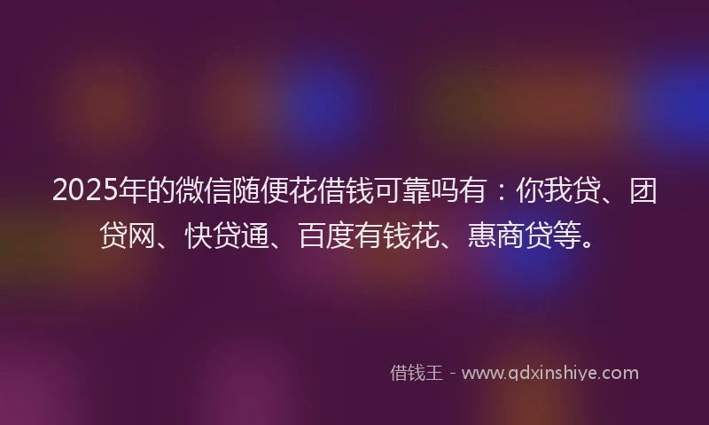 2025年的微信随便花借钱可靠吗有：你我贷、团贷网、快贷通、百度有钱花、惠商贷等。