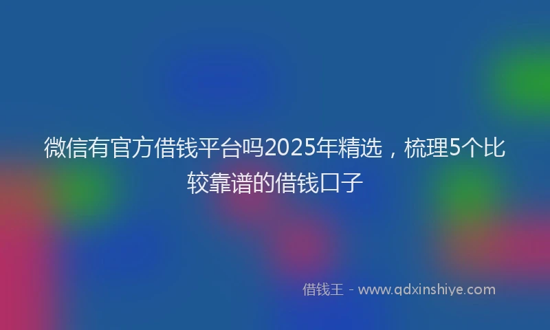 微信有官方借钱平台吗2025年精选，梳理5个比较靠谱的借钱口子