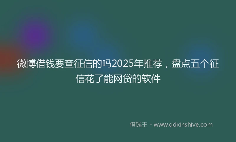 微博借钱要查征信的吗2025年推荐，盘点五个征信花了能网贷的软件