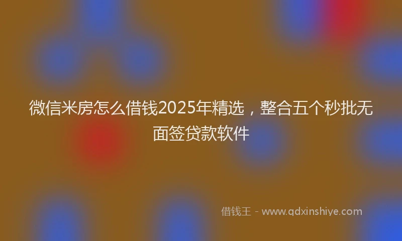 微信米房怎么借钱2025年精选，整合五个秒批无面签贷款软件