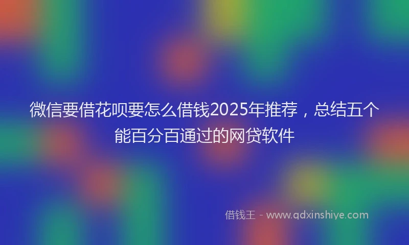 微信要借花呗要怎么借钱2025年推荐，总结五个能百分百通过的网贷软件