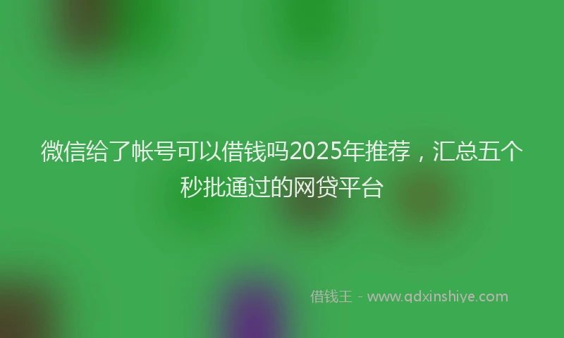 微信给了帐号可以借钱吗2025年推荐，汇总五个秒批通过的网贷平台