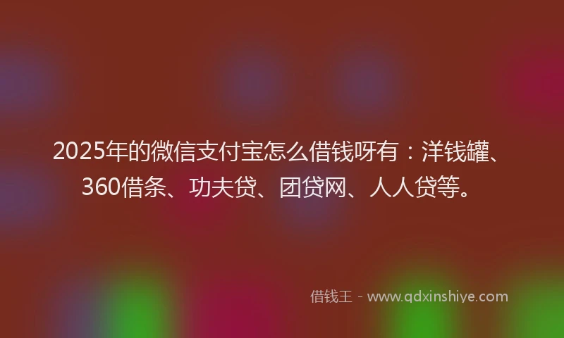 2025年的微信支付宝怎么借钱呀有：洋钱罐、360借条、功夫贷、团贷网、人人贷等。
