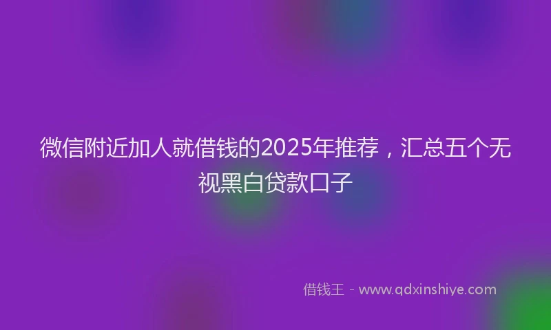 微信附近加人就借钱的2025年推荐，汇总五个无视黑白贷款口子