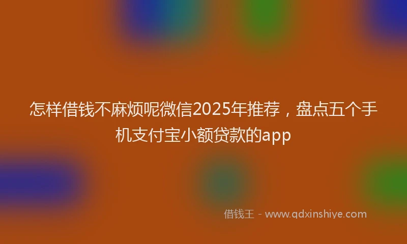 怎样借钱不麻烦呢微信2025年推荐，盘点五个手机支付宝小额贷款的app