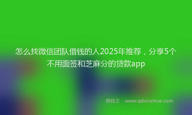 怎么找微信团队借钱的人2025年推荐，分享5个不用面签和芝麻分的贷款app