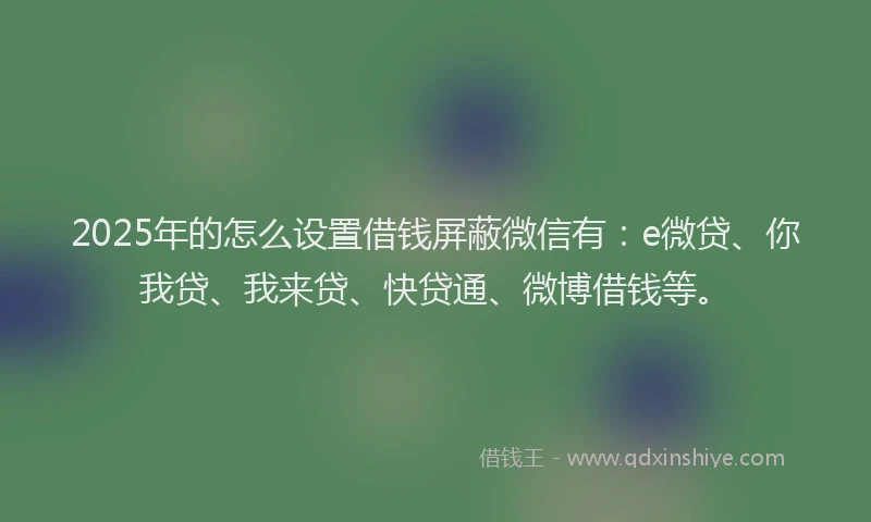 2025年的怎么设置借钱屏蔽微信有：e微贷、你我贷、我来贷、快贷通、微博借钱等。