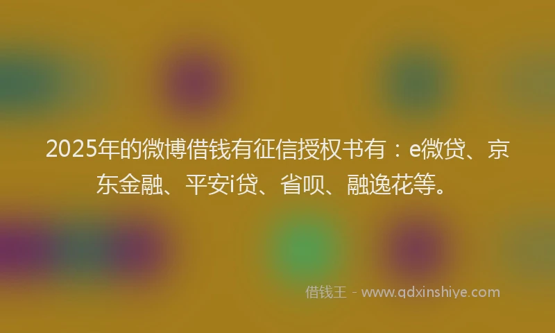 2025年的微博借钱有征信授权书有：e微贷、京东金融、平安i贷、省呗、融逸花等。