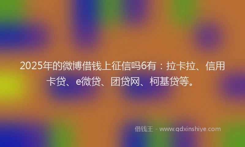 2025年的微博借钱上征信吗6有：拉卡拉、信用卡贷、e微贷、团贷网、柯基贷等。