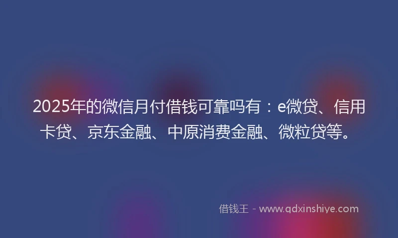 2025年的微信月付借钱可靠吗有：e微贷、信用卡贷、京东金融、中原消费金融、微粒贷等。