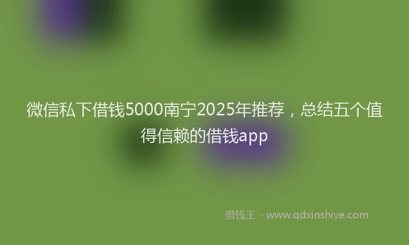 微信私下借钱5000南宁2025年推荐，总结五个值得信赖的借钱app