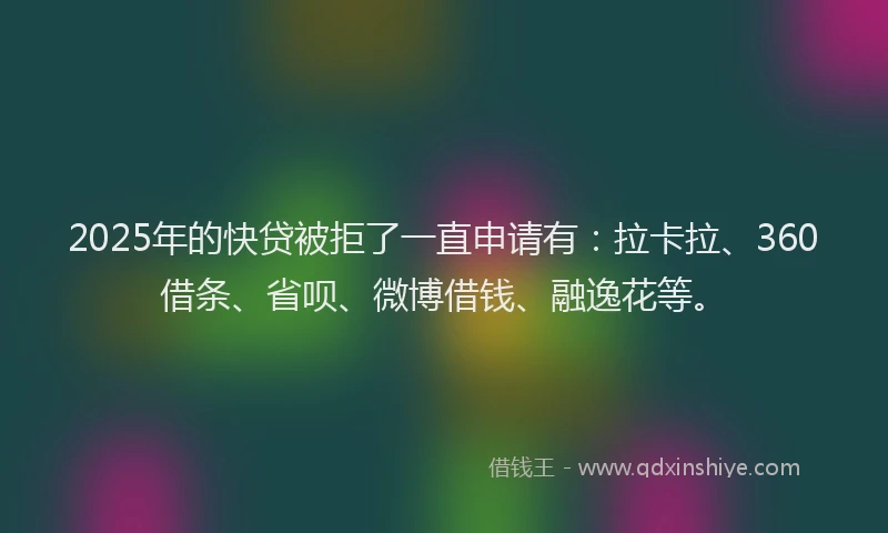 2025年的快贷被拒了一直申请有：拉卡拉、360借条、省呗、微博借钱、融逸花等。