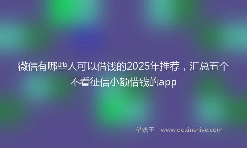 微信有哪些人可以借钱的2025年推荐，汇总五个不看征信小额借钱的app
