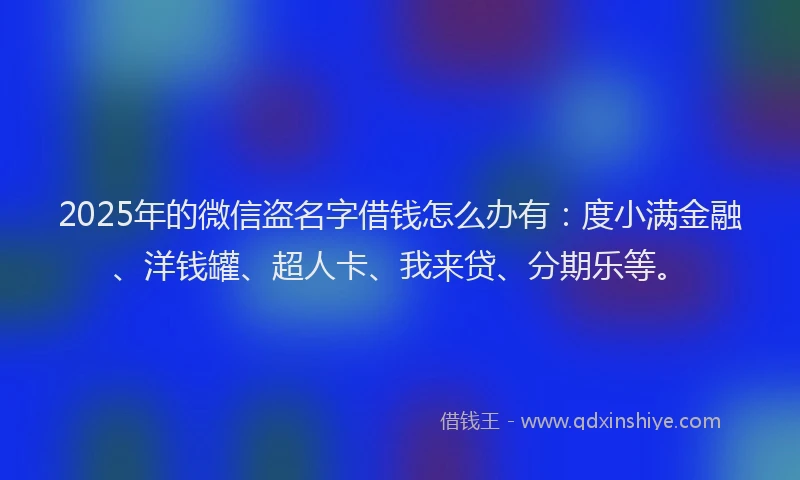 2025年的微信盗名字借钱怎么办有：度小满金融、洋钱罐、超人卡、我来贷、分期乐等。