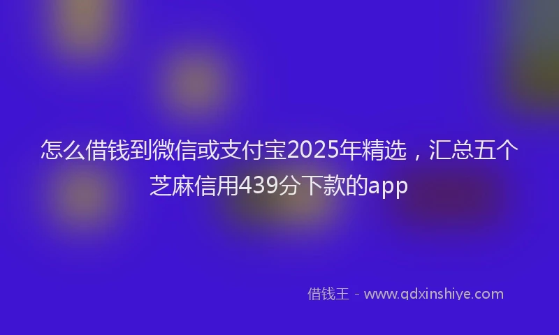 怎么借钱到微信或支付宝2025年精选，汇总五个芝麻信用439分下款的app