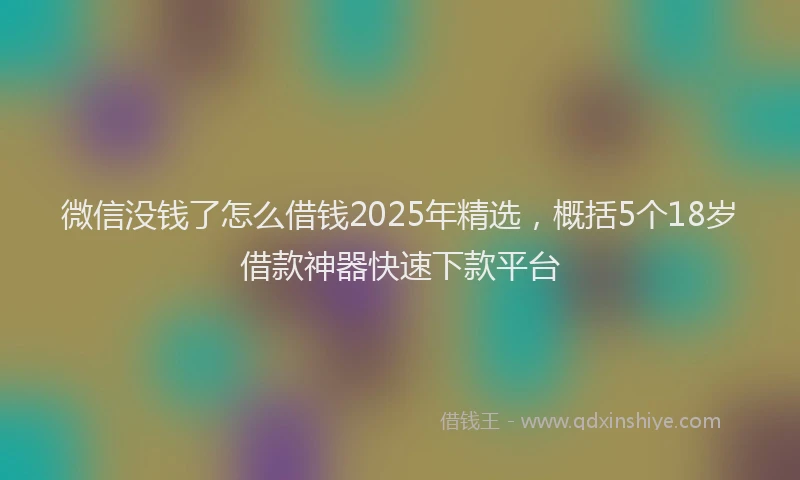 微信没钱了怎么借钱2025年精选，概括5个18岁借款神器快速下款平台