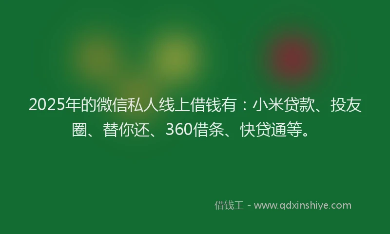 2025年的微信私人线上借钱有：小米贷款、投友圈、替你还、360借条、快贷通等。