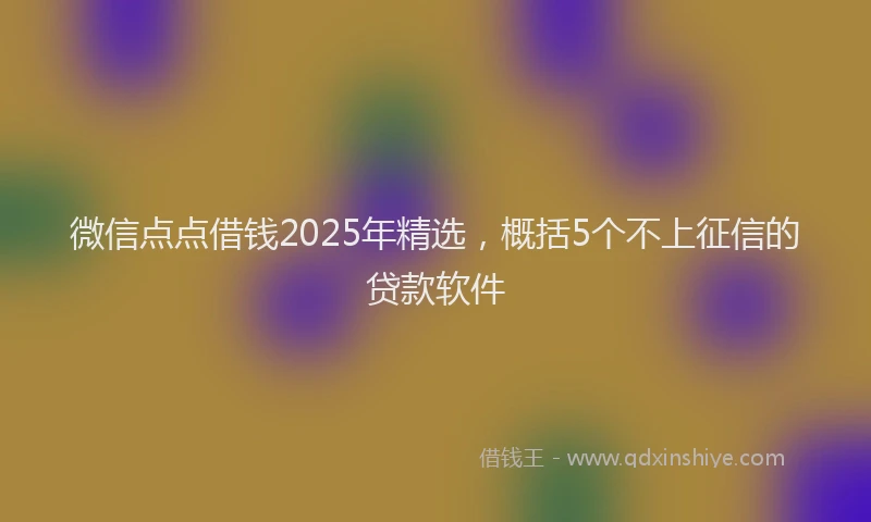 微信点点借钱2025年精选，概括5个不上征信的贷款软件