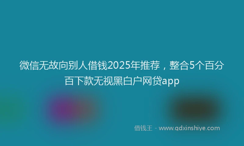 微信无故向别人借钱2025年推荐，整合5个百分百下款无视黑白户网贷app