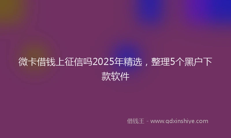 微卡借钱上征信吗2025年精选，整理5个黑户下款软件