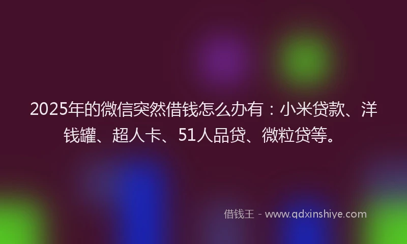 2025年的微信突然借钱怎么办有：小米贷款、洋钱罐、超人卡、51人品贷、微粒贷等。