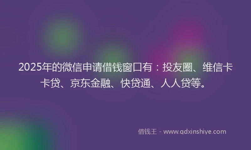 2025年的微信申请借钱窗口有：投友圈、维信卡卡贷、京东金融、快贷通、人人贷等。