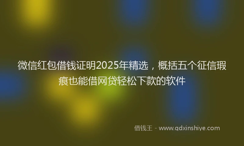 微信红包借钱证明2025年精选，概括五个征信瑕疵也能借网贷轻松下款的软件