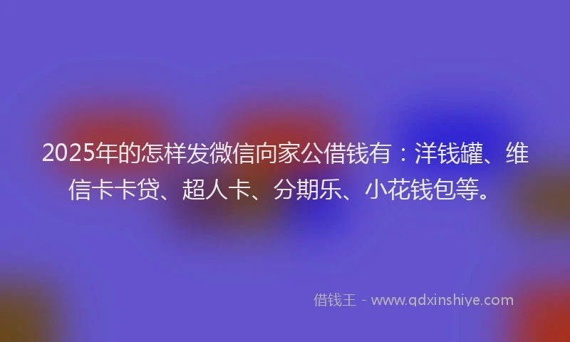 2025年的怎样发微信向家公借钱有：洋钱罐、维信卡卡贷、超人卡、分期乐、小花钱包等。