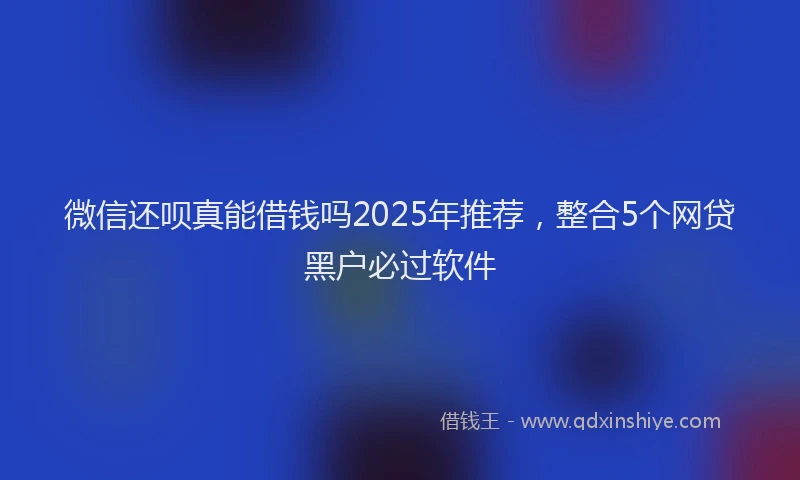微信还呗真能借钱吗2025年推荐，整合5个网贷黑户必过软件