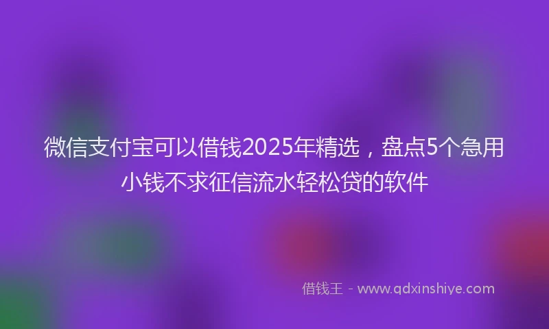 微信支付宝可以借钱2025年精选，盘点5个急用小钱不求征信流水轻松贷的软件