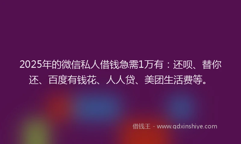 2025年的微信私人借钱急需1万有：还呗、替你还、百度有钱花、人人贷、美团生活费等。