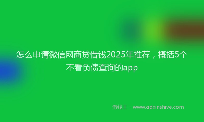怎么申请微信网商贷借钱2025年推荐，概括5个不看负债查询的app