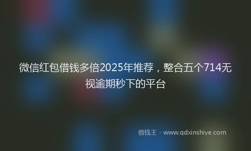 微信红包借钱多倍2025年推荐，整合五个714无视逾期秒下的平台
