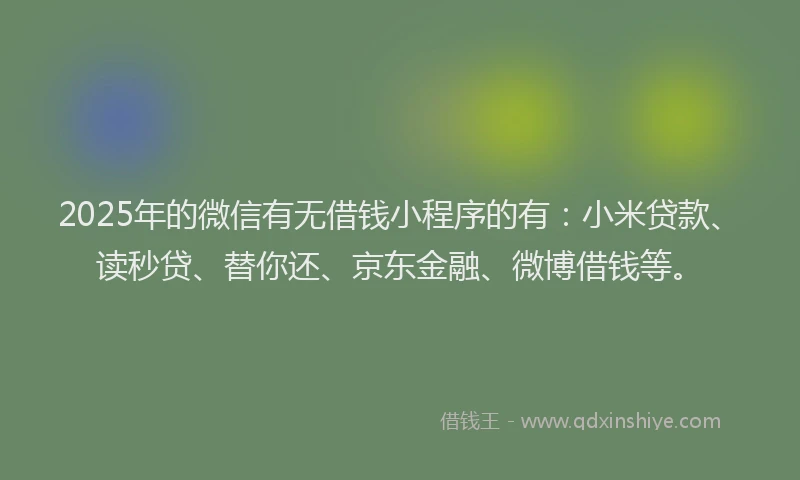 2025年的微信有无借钱小程序的有：小米贷款、读秒贷、替你还、京东金融、微博借钱等。