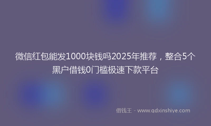 微信红包能发1000块钱吗2025年推荐，整合5个黑户借钱0门槛极速下款平台