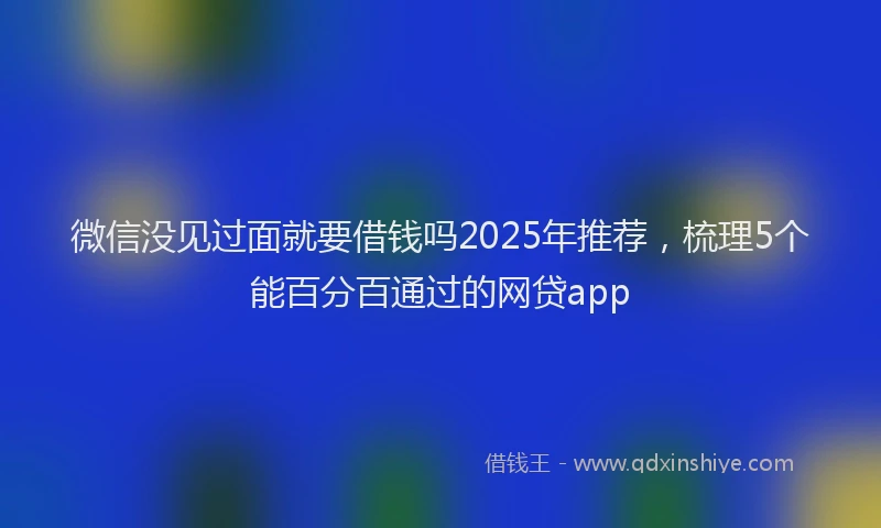 微信没见过面就要借钱吗2025年推荐，梳理5个能百分百通过的网贷app