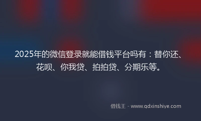 2025年的微信登录就能借钱平台吗有：替你还、花呗、你我贷、拍拍贷、分期乐等。