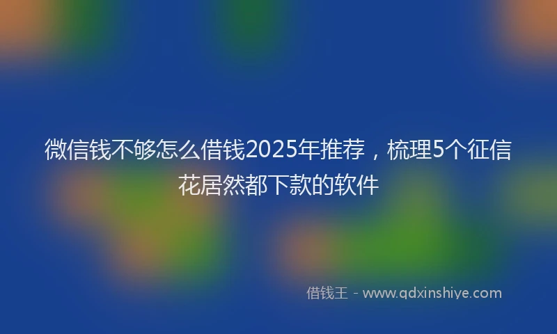 微信钱不够怎么借钱2025年推荐，梳理5个征信花居然都下款的软件
