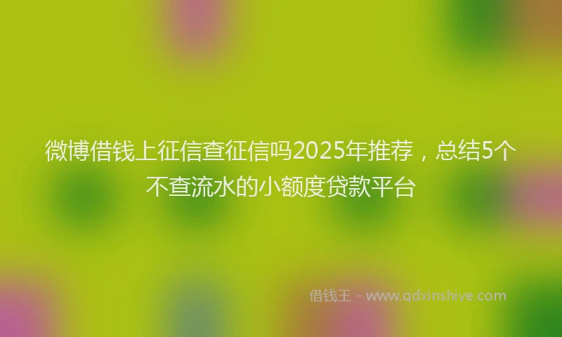 微博借钱上征信查征信吗2025年推荐，总结5个不查流水的小额度贷款平台