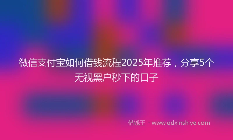 微信支付宝如何借钱流程2025年推荐，分享5个无视黑户秒下的口子