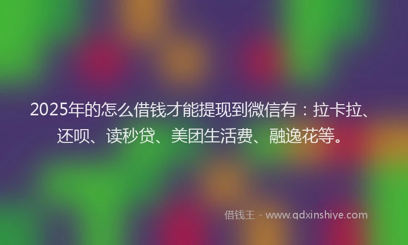 2025年的怎么借钱才能提现到微信有：拉卡拉、还呗、读秒贷、美团生活费、融逸花等。