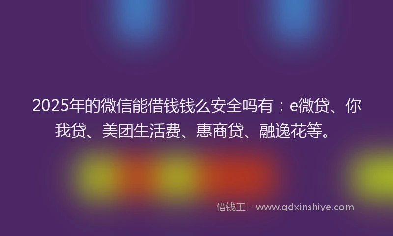 2025年的微信能借钱钱么安全吗有：e微贷、你我贷、美团生活费、惠商贷、融逸花等。