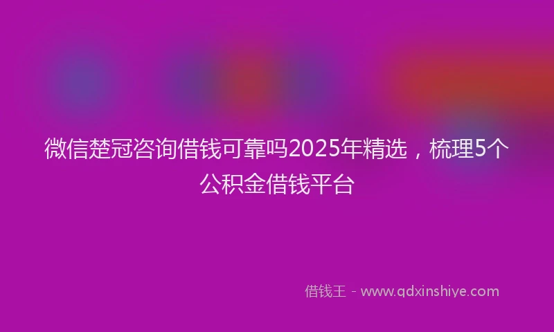 微信楚冠咨询借钱可靠吗2025年精选，梳理5个公积金借钱平台