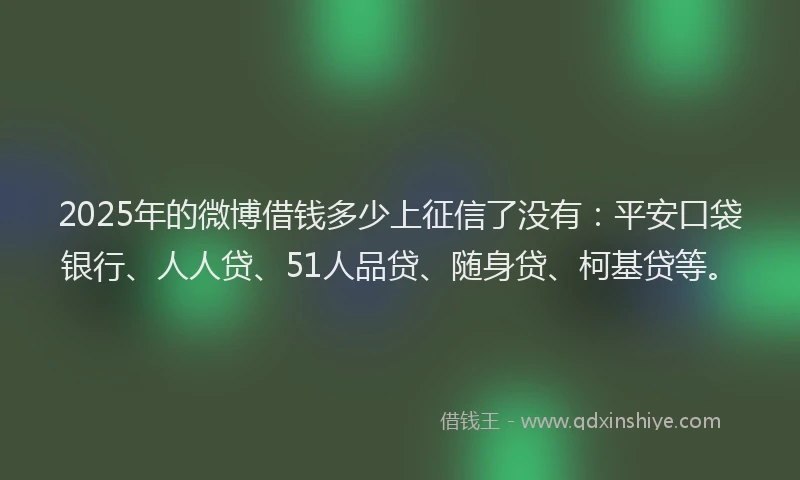 2025年的微博借钱多少上征信了没有：平安口袋银行、人人贷、51人品贷、随身贷、柯基贷等。